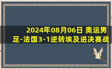 2024年08月06日 奥运男足-法国3-1逆转埃及进决赛战西班牙 马特塔双响奥利斯传射